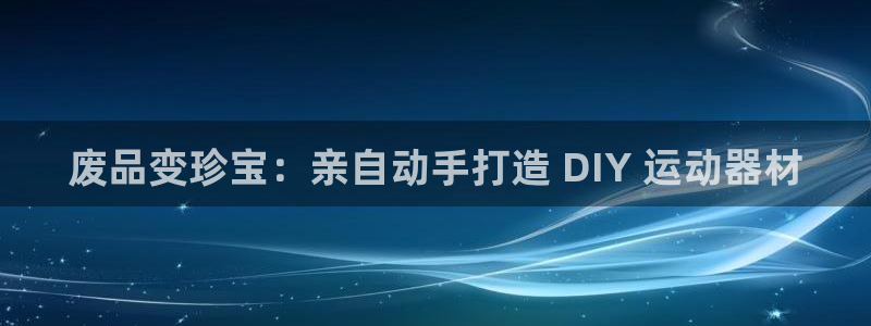 意昂体育3平台注册：废品变珍宝：亲自动手打造 DIY