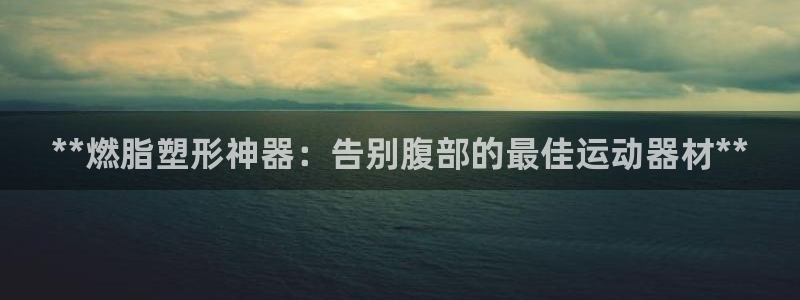 意昂3官方：**燃脂塑形神器：告别腹部的最佳运动器材