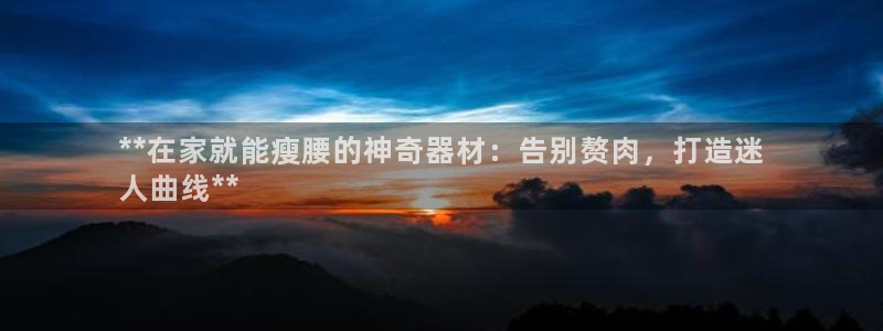 意昂体育3官方客服电话：**在家就能瘦腰的神奇器材：