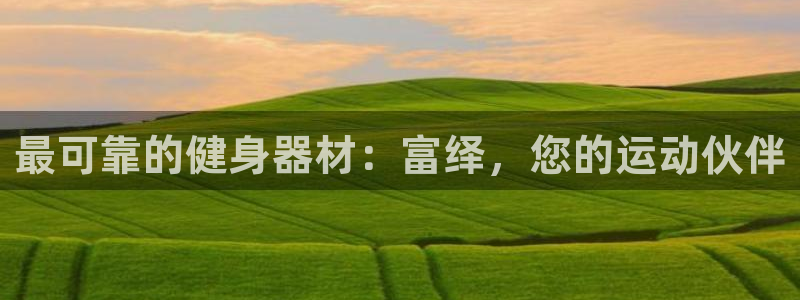 意昂3娱乐首页官网下载：最可靠的健身器材：富绎，您的