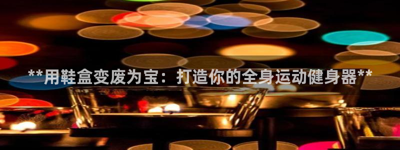 意昂体育3注册：**用鞋盒变废为宝：打造你的全身运动