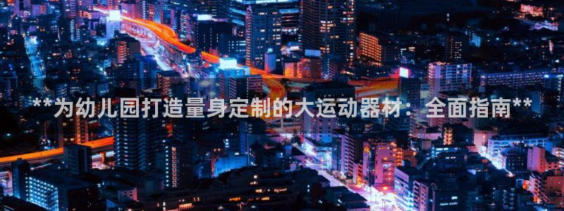 意昂体育3招商电话是多少号码：**为幼儿园打造量身定