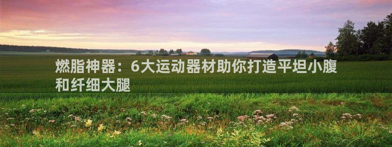 意昂体育3招商电话地址查询：燃脂神器：6大运动器材助
