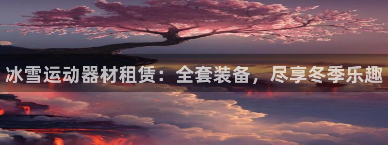 意昂3娱乐：冰雪运动器材租赁：全套装备，尽享冬季乐趣