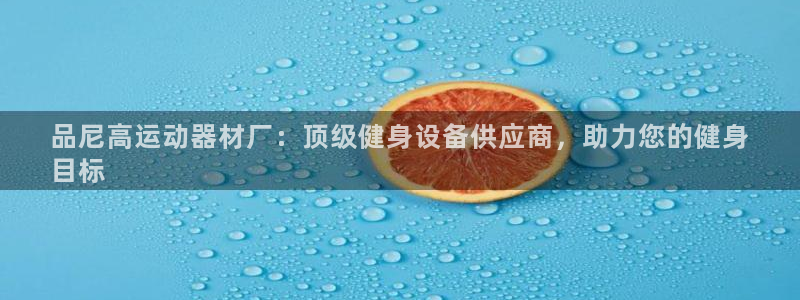 意昂体育3招商电话是多少：品尼高运动器材厂：顶级健身