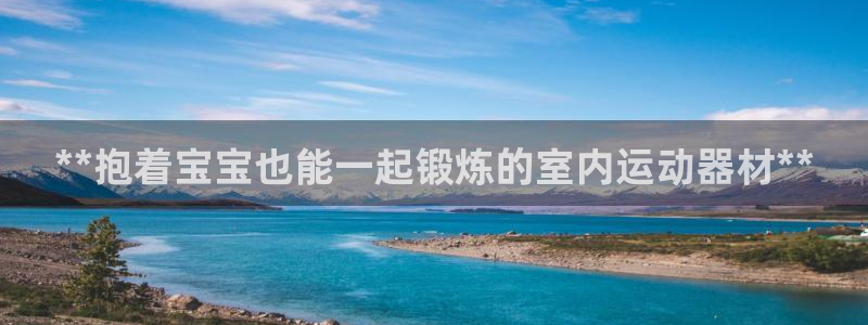 意昂平台体育：**抱着宝宝也能一起锻炼的室内运动器材