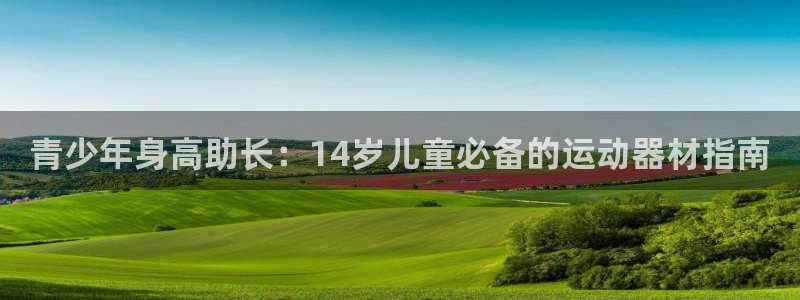 意昂体育3官方客服电话：青少年身高助长：14岁儿童必