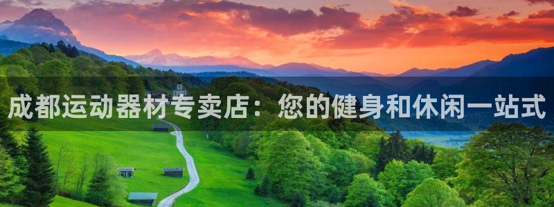 意昂3集团官网网址：成都运动器材专卖店：您的健身和休
