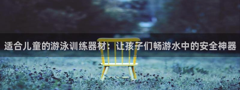 意昂3娱乐平台：适合儿童的游泳训练器材：让孩子们畅游