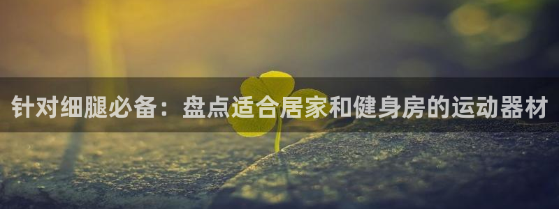 意昂3娱乐下载：针对细腿必备：盘点适合居家和健身房的