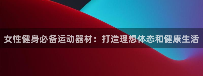 意昂体育3平台注册流程图：女性健身必备运动器材：打造