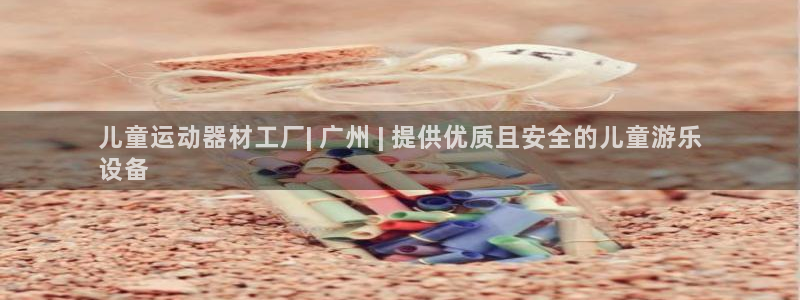 意昂体育3招商电话是多少：儿童运动器材工厂| 广州 