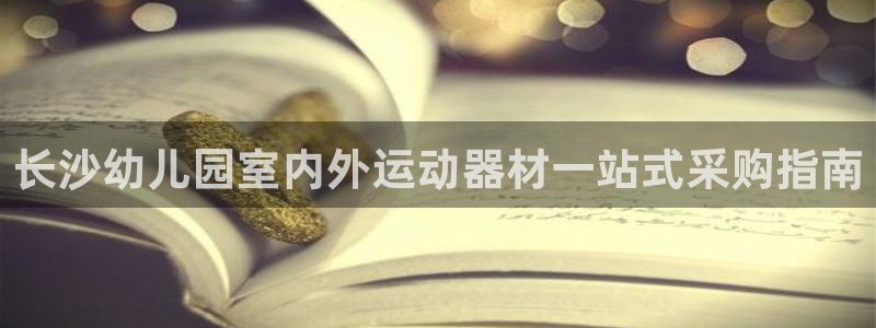 意昂体育3注册：长沙幼儿园室内外运动器材一站式采购指