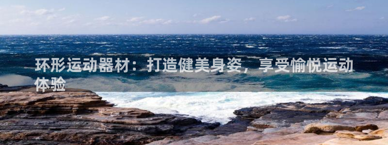 意昂3开户：环形运动器材：打造健美身姿，享受愉悦运动