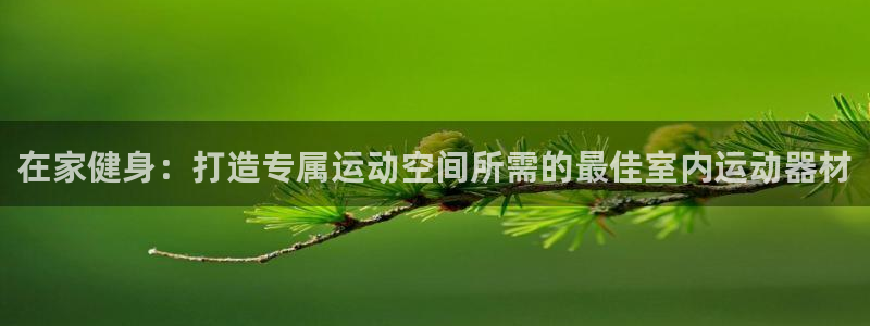 意昂体育3平台注册要钱吗是真的吗：在家健身：打造专属