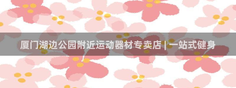 意昂3官网：厦门湖边公园附近运动器材专卖店 | 一站