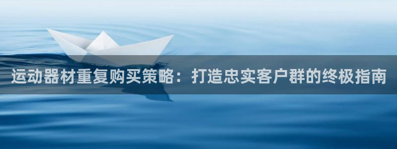 意昂3娱乐首页官网下载：运动器材重复购买策略：打造忠