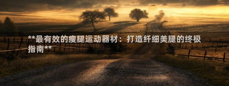 意昂体育3平台假的吗是真的吗吗：**最有效的瘦腿运动
