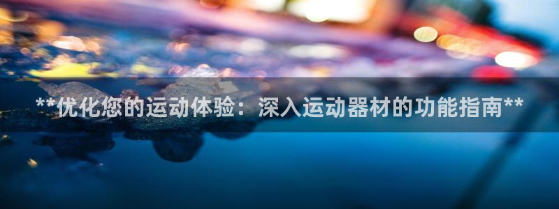 意昂3开户：**优化您的运动体验：深入运动器材的功能