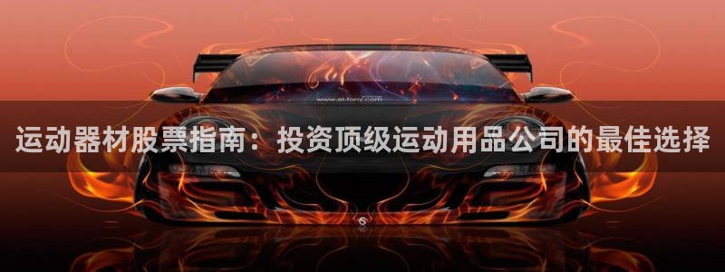 意昂体育3招商电话号码是多少：运动器材股票指南：投资