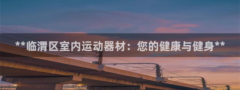 意昂体育3官方客服电话：**临渭区室内运动器材：您的