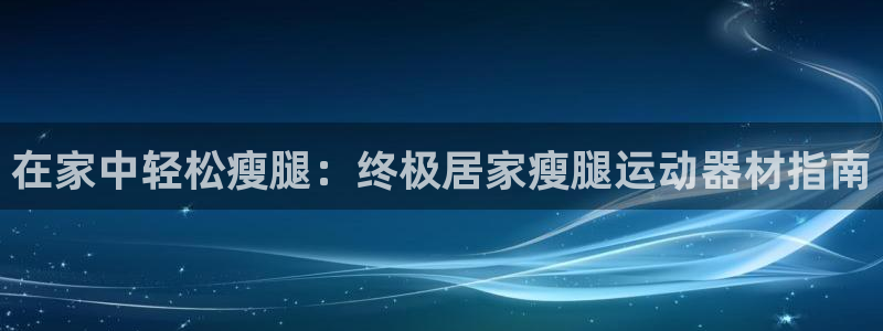 意昂体育3招商电话地址查询：在家中轻松瘦腿：终极居家