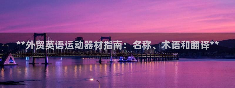 意昂3娱乐网站：**外贸英语运动器材指南：名称、术语