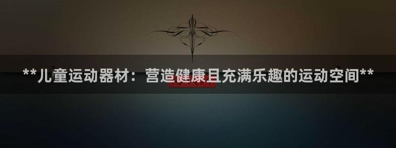 意昂体育3招商电话号码：**儿童运动器材：营造健康且