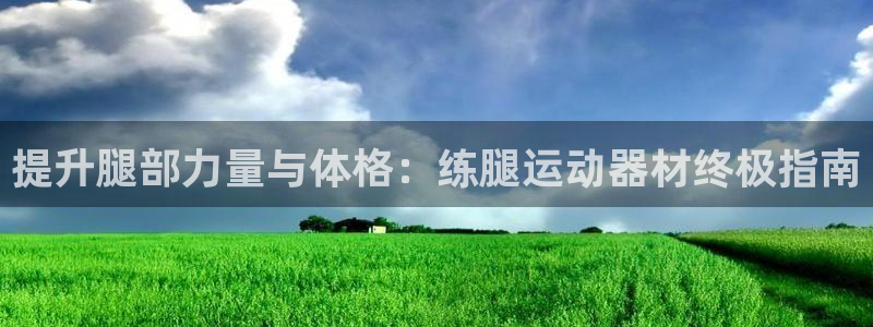 意昂体育3平台注册流程视频：提升腿部力量与体格：练腿