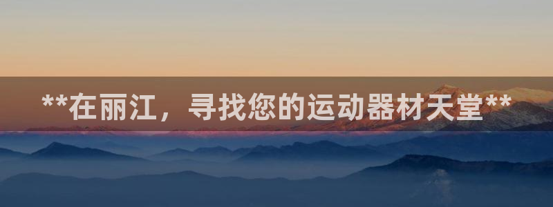 意昂平台体育：**在丽江，寻找您的运动器材天堂**