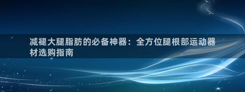 意昂3科技：减褪大腿脂肪的必备神器：全方位腿根部运动