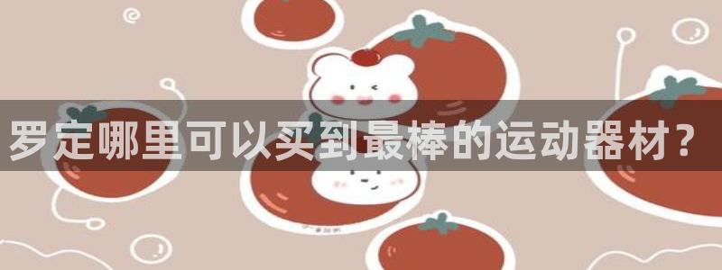 意昂体育3：罗定哪里可以买到最棒的运动器材？