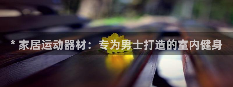 意昂平台体育：* 家居运动器材：专为男士打造的室内健身