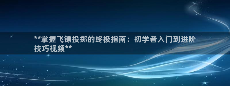意昂体育3联系电话：**掌握飞镖投掷的终极指南：初学