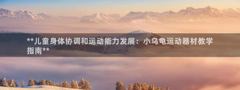 意昂体育3招商电话是多少啊：**儿童身体协调和运动能