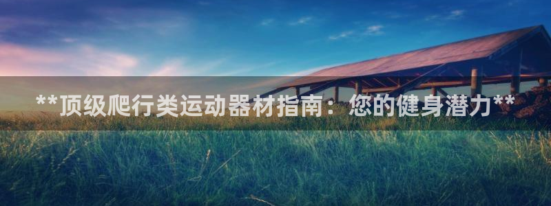 意昂体育3平台是正规平台吗安全吗：**顶级爬行类运动器材指南