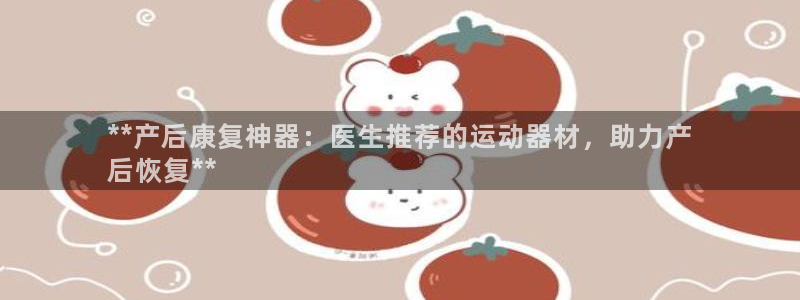 意昂平台体育：**产后康复神器：医生推荐的运动器材，