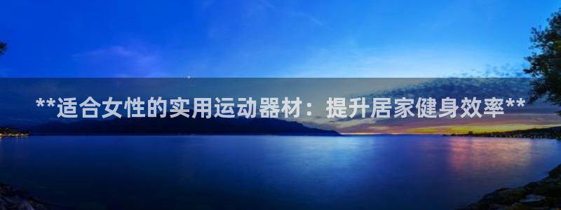 意昂3娱乐网站：**适合女性的实用运动器材：提升居家