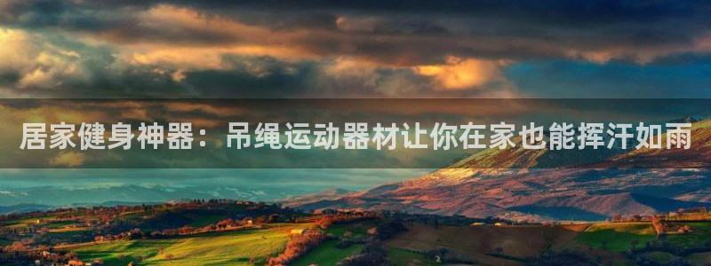 意昂平台体育：居家健身神器：吊绳运动器材让你在家也能挥汗如雨