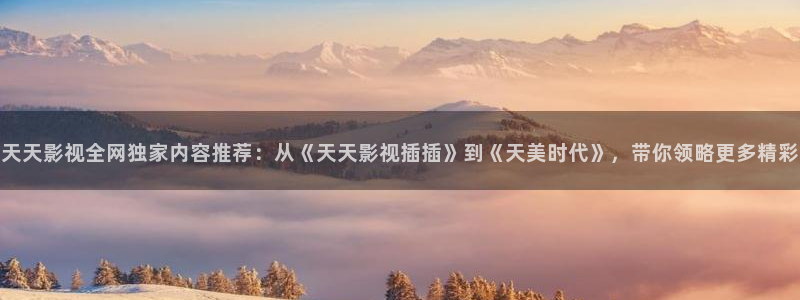 伊人青青在线影院：天天影视全网独家内容推荐：从《天天影视插插》到《天美时代》，带你领略更多精彩