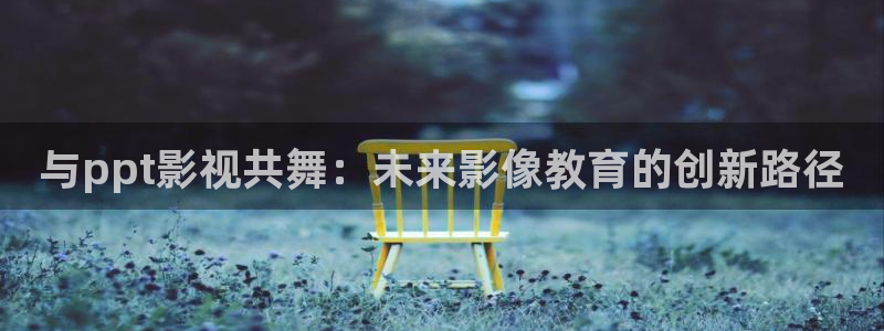青青影院亚洲：与ppt影视共舞：未来影像教育的创新路径